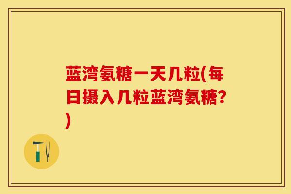 蓝湾氨糖一天几粒(每日摄入几粒蓝湾氨糖？)