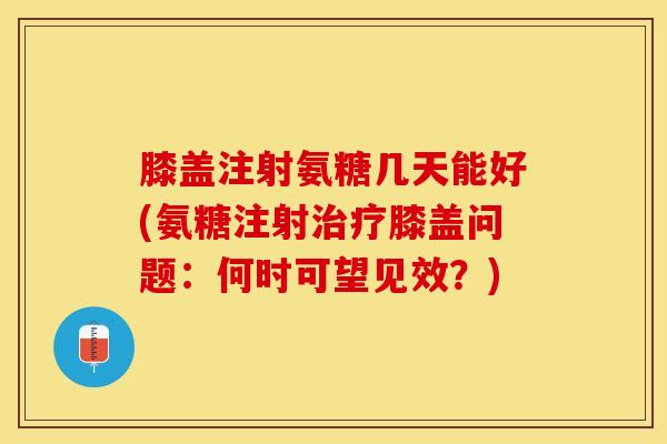 膝盖注射氨糖几天能好(氨糖注射治疗膝盖问题：何时可望见效？)