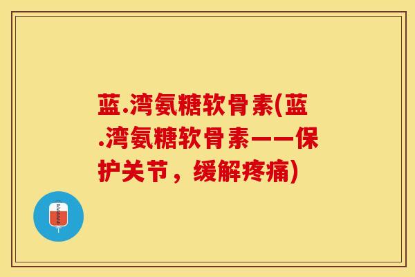 蓝.湾氨糖软骨素(蓝.湾氨糖软骨素——保护关节，缓解疼痛)