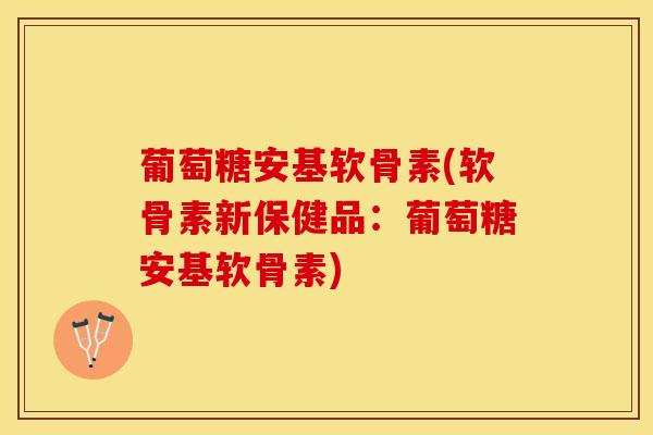 葡萄糖安基软骨素(软骨素新保健品：葡萄糖安基软骨素)