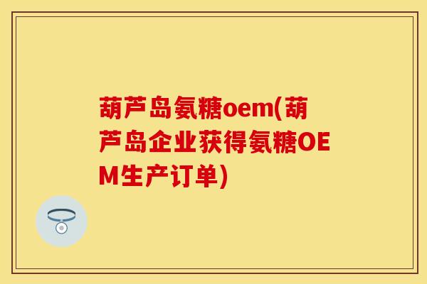 葫芦岛氨糖oem(葫芦岛企业获得氨糖OEM生产订单)