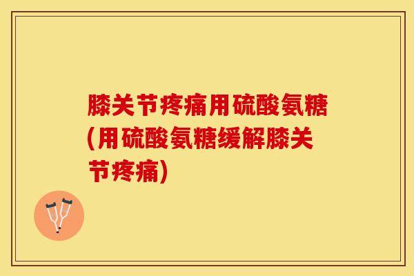 膝关节疼痛用硫酸氨糖(用硫酸氨糖缓解膝关节疼痛)