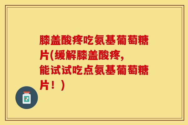 膝盖酸疼吃氨基葡萄糖片(缓解膝盖酸疼, 能试试吃点氨基葡萄糖片！)