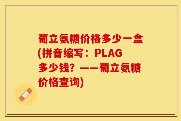葡立氨糖价格多少一盒(拼音缩写：PLAG多少钱？——葡立氨糖价格查询)