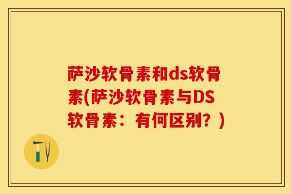 萨沙软骨素和ds软骨素(萨沙软骨素与DS软骨素：有何区别？)
