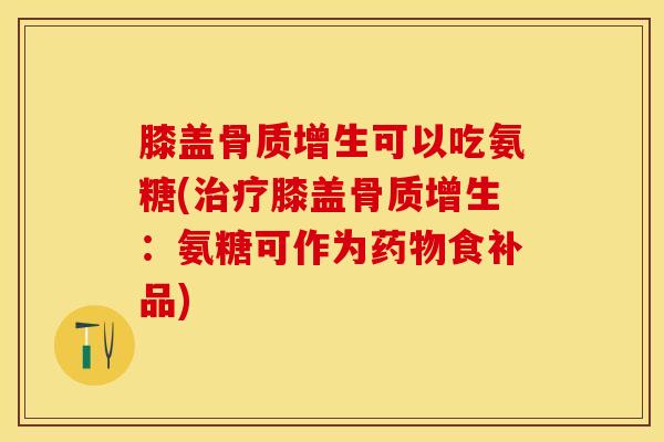 膝盖骨质增生可以吃氨糖(治疗膝盖骨质增生：氨糖可作为药物食补品)