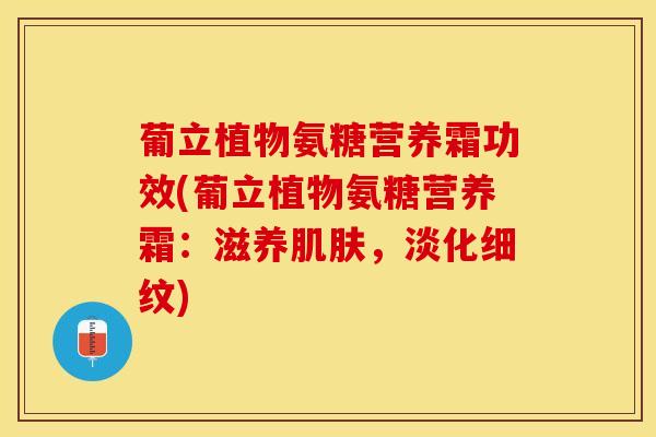 葡立植物氨糖营养霜功效(葡立植物氨糖营养霜：滋养肌肤，淡化细纹)