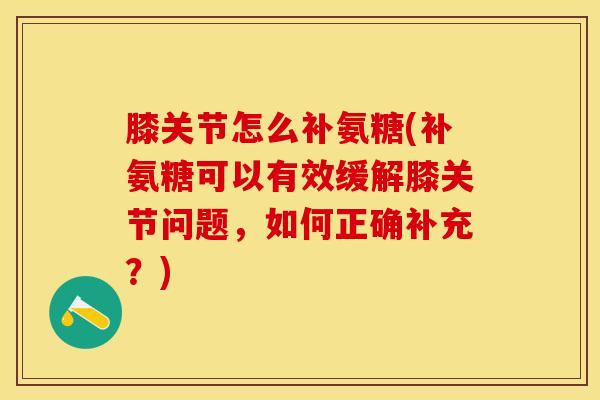 膝关节怎么补氨糖(补氨糖可以有效缓解膝关节问题，如何正确补充？)
