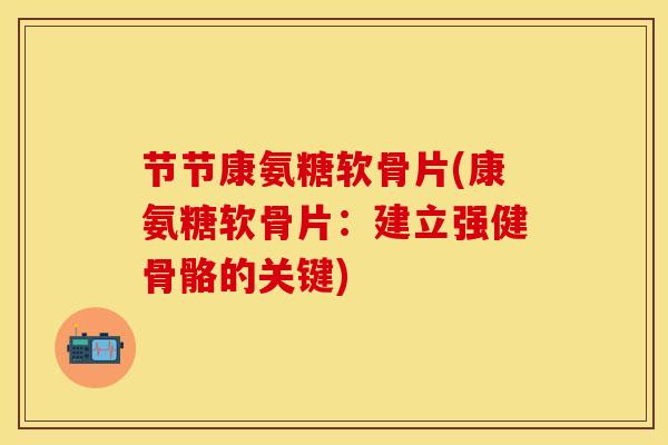节节康氨糖软骨片(康氨糖软骨片：建立强健骨骼的关键)