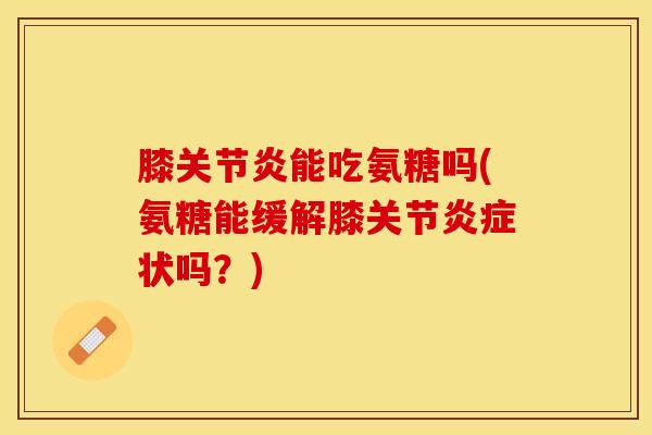 膝关节炎能吃氨糖吗(氨糖能缓解膝关节炎症状吗？)