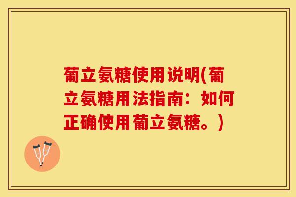 葡立氨糖使用说明(葡立氨糖用法指南：如何正确使用葡立氨糖。)