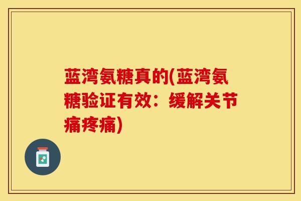 蓝湾氨糖真的(蓝湾氨糖验证有效：缓解关节痛疼痛)