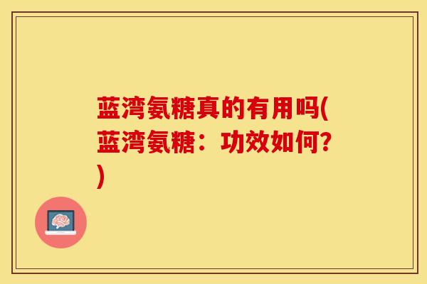 蓝湾氨糖真的有用吗(蓝湾氨糖：功效如何？)