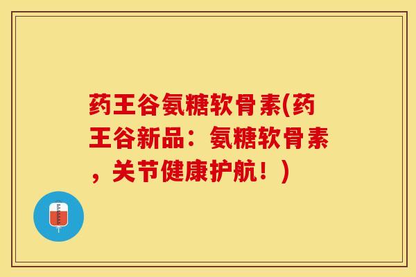 药王谷氨糖软骨素(药王谷新品：氨糖软骨素，关节健康护航！)