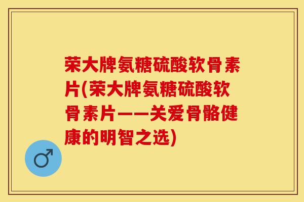 荣大牌氨糖硫酸软骨素片(荣大牌氨糖硫酸软骨素片——关爱骨骼健康的明智之选)