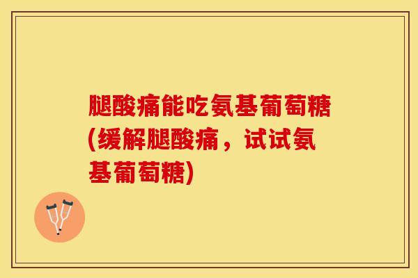 腿酸痛能吃氨基葡萄糖(缓解腿酸痛，试试氨基葡萄糖)