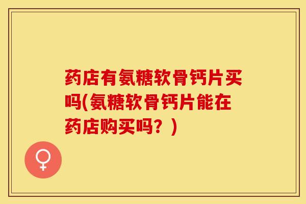 药店有氨糖软骨钙片买吗(氨糖软骨钙片能在药店购买吗？)