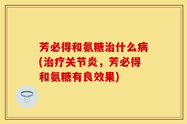芳必得和氨糖治什么病(治疗关节炎，芳必得和氨糖有良效果)