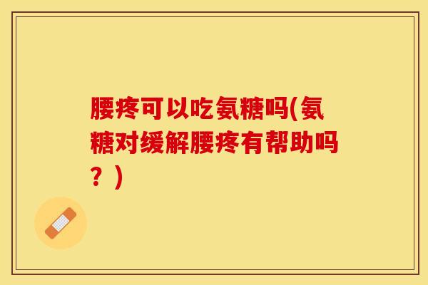 腰疼可以吃氨糖吗(氨糖对缓解腰疼有帮助吗？)