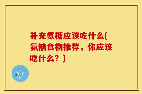 补充氨糖应该吃什么(氨糖食物推荐，你应该吃什么？)