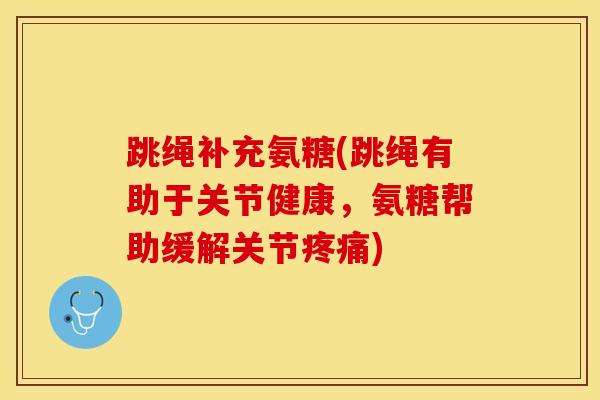 跳绳补充氨糖(跳绳有助于关节健康，氨糖帮助缓解关节疼痛)