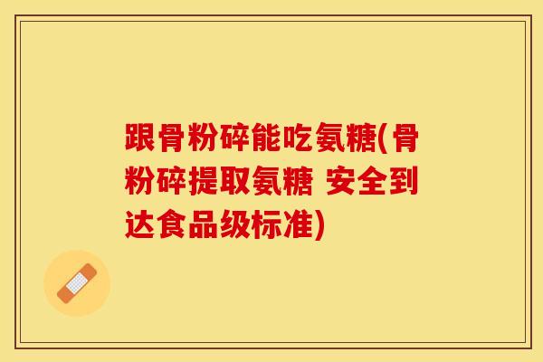 跟骨粉碎能吃氨糖(骨粉碎提取氨糖 安全到达食品级标准)
