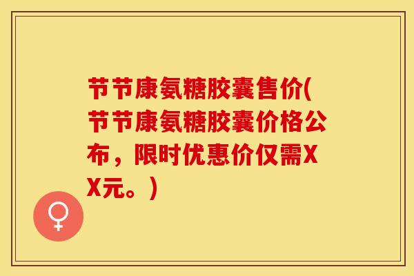 节节康氨糖胶囊售价(节节康氨糖胶囊价格公布，限时优惠价仅需XX元。)