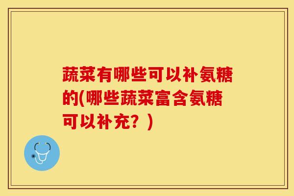 蔬菜有哪些可以补氨糖的(哪些蔬菜富含氨糖可以补充？)