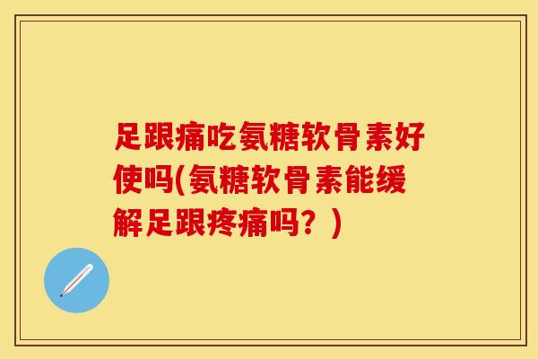 足跟痛吃氨糖软骨素好使吗(氨糖软骨素能缓解足跟疼痛吗？)