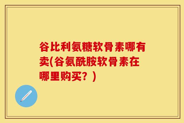 谷比利氨糖软骨素哪有卖(谷氨酰胺软骨素在哪里购买？)