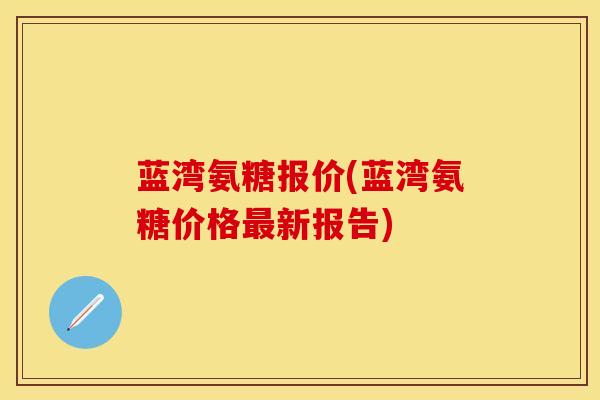 蓝湾氨糖报价(蓝湾氨糖价格最新报告)