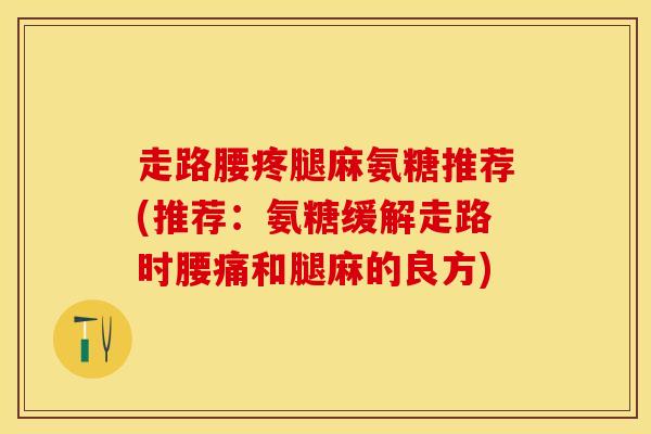 走路腰疼腿麻氨糖推荐(推荐：氨糖缓解走路时腰痛和腿麻的良方)