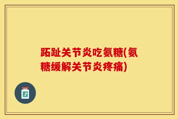 跖趾关节炎吃氨糖(氨糖缓解关节炎疼痛)