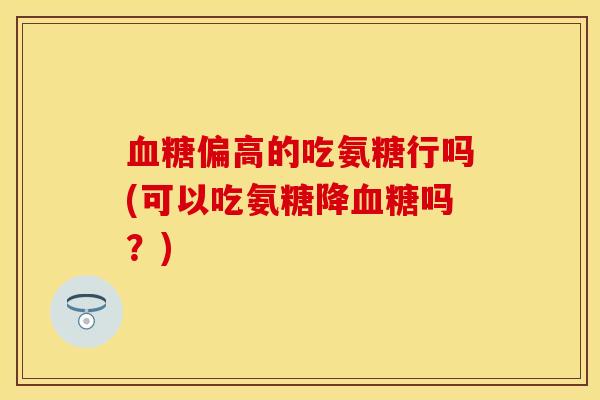 血糖偏高的吃氨糖行吗(可以吃氨糖降血糖吗？)