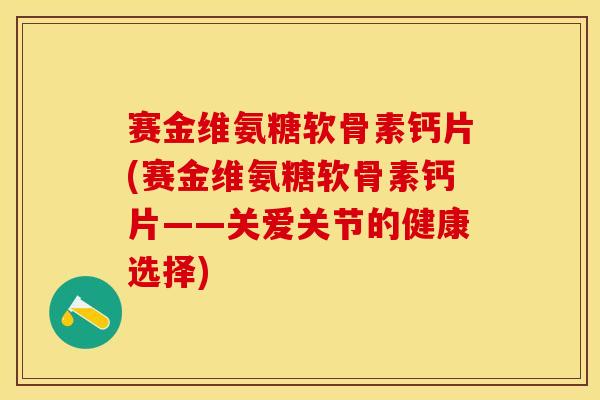 赛金维氨糖软骨素钙片(赛金维氨糖软骨素钙片——关爱关节的健康选择)