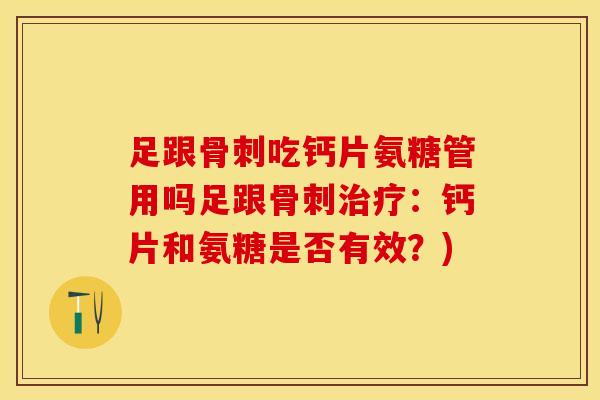 足跟骨刺吃钙片氨糖管用吗足跟骨刺治疗：钙片和氨糖是否有效？)
