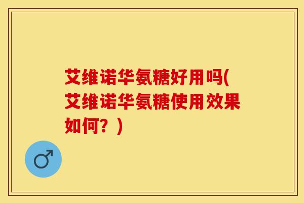 艾维诺华氨糖好用吗(艾维诺华氨糖使用效果如何？)