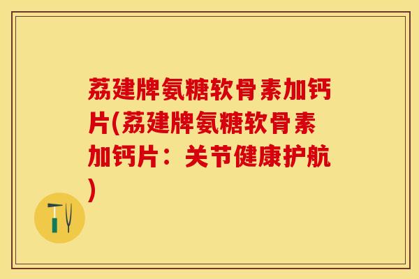 荔建牌氨糖软骨素加钙片(荔建牌氨糖软骨素加钙片：关节健康护航)