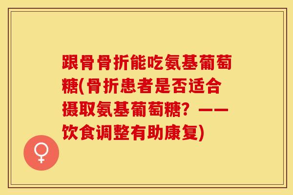 跟骨骨折能吃氨基葡萄糖(骨折患者是否适合摄取氨基葡萄糖？——饮食调整有助康复)