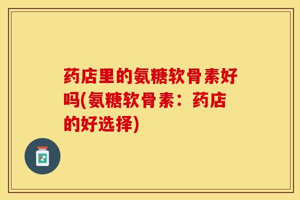 药店里的氨糖软骨素好吗(氨糖软骨素：药店的好选择)
