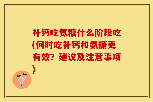 补钙吃氨糖什么阶段吃(何时吃补钙和氨糖更有效？建议及注意事项)