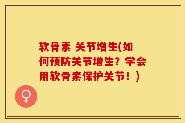 软骨素 关节增生(如何预防关节增生？学会用软骨素保护关节！)