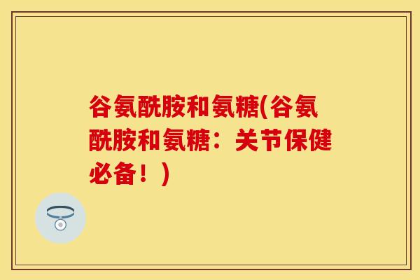 谷氨酰胺和氨糖(谷氨酰胺和氨糖：关节保健必备！)