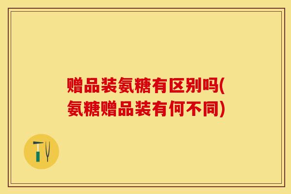 赠品装氨糖有区别吗(氨糖赠品装有何不同)