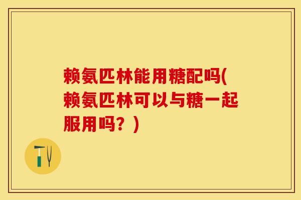 赖氨匹林能用糖配吗(赖氨匹林可以与糖一起服用吗？)