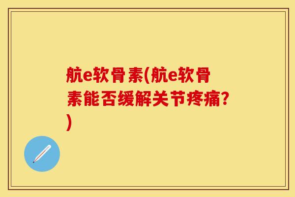 航e软骨素(航e软骨素能否缓解关节疼痛？)
