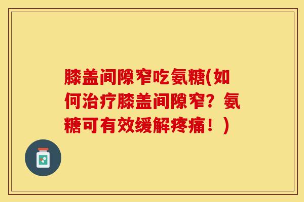 膝盖间隙窄吃氨糖(如何治疗膝盖间隙窄?氨糖可有效缓解疼痛!)-第1张图片-关节保镖 膝盖间隙窄吃氨糖(如何治疗膝盖间隙窄?氨糖可有效缓解疼痛!)-第1张图片-关节保镖