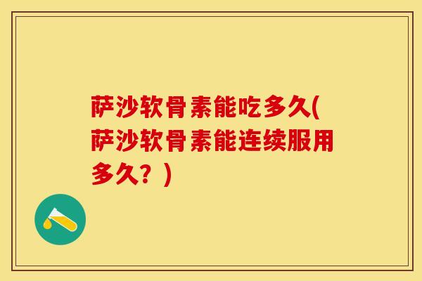 萨沙软骨素能吃多久(萨沙软骨素能连续服用多久？)