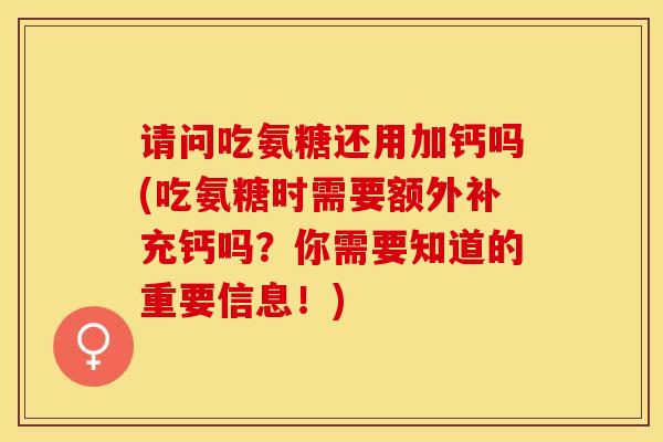 请问吃氨糖还用加钙吗(吃氨糖时需要额外补充钙吗？你需要知道的重要信息！)