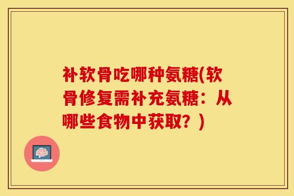 补软骨吃哪种氨糖(软骨修复需补充氨糖：从哪些食物中获取？)
